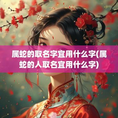 属蛇的取名字宜用什么字(属蛇的人取名宜用什么字)
