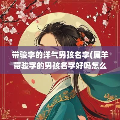 带骏字的洋气男孩名字(属羊带骏字的男孩名字好吗怎么取)