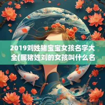 2019刘姓猪宝宝女孩名字大全(属猪姓刘的女孩叫什么名字好)