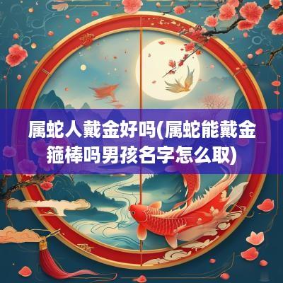 属蛇人戴金好吗(属蛇能戴金箍棒吗男孩名字怎么取)