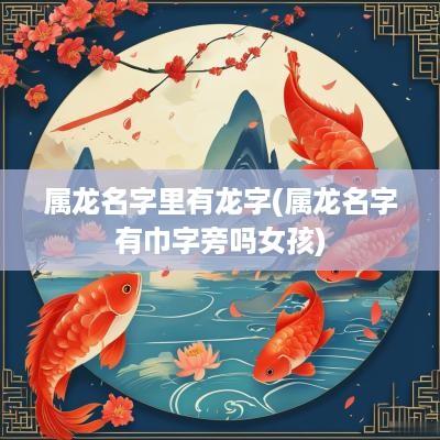 属龙名字里有龙字(属龙名字有巾字旁吗女孩)