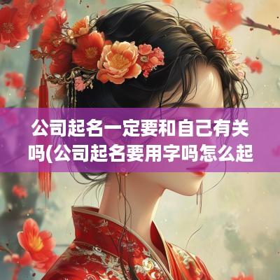 公司起名一定要和自己有关吗(公司起名要用字吗怎么起名)