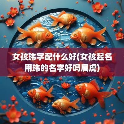 女孩玮字配什么好(女孩起名用玮的名字好吗属虎)