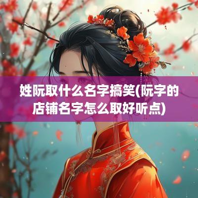 姓阮取什么名字搞笑(阮字的店铺名字怎么取好听点)