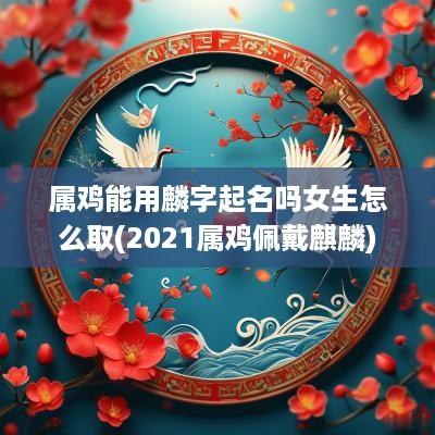属鸡能用麟字起名吗女生怎么取(2025属鸡佩戴麒麟)