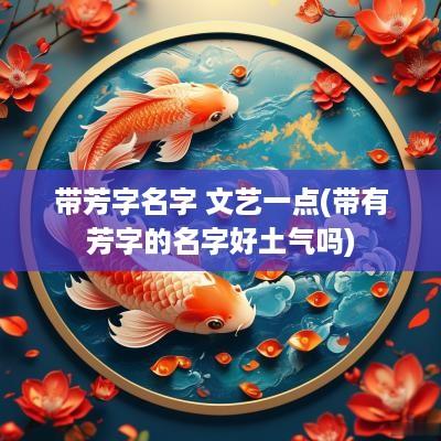 带芳字名字 文艺一点(带有芳字的名字好土气吗)