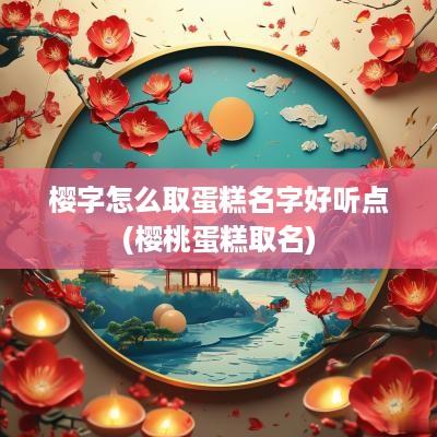 樱字怎么取蛋糕名字好听点(樱桃蛋糕取名)