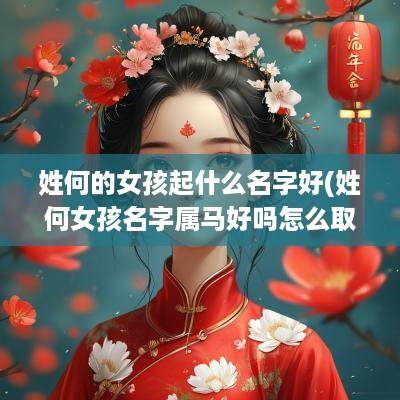 姓何的女孩起什么名字好(姓何女孩名字属马好吗怎么取)