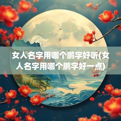 女人名字用哪个鹏字好听(女人名字用哪个鹏字好一点)