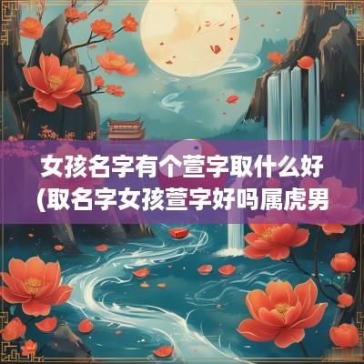 女孩名字有个萱字取什么好(取名字女孩萱字好吗属虎男孩)