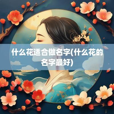 什么花适合做名字(什么花的名字最好)