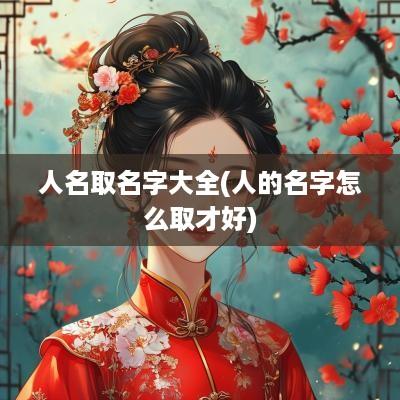 人名取名字大全(人的名字怎么取才好) 人名取名字大全(人的名字怎么取才好)