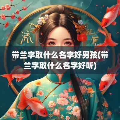 带兰字取什么名字好男孩(带兰字取什么名字好听)