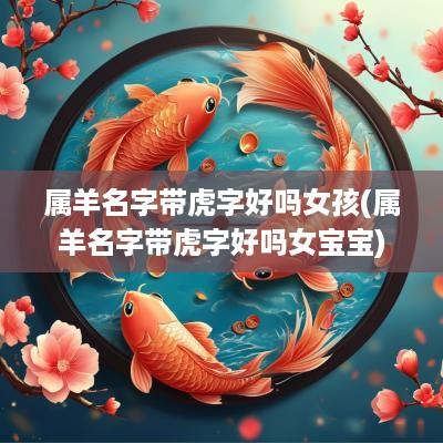 属羊名字带虎字好吗女孩(属羊名字带虎字好吗女宝宝)