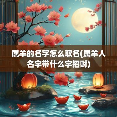 属羊的名字怎么取名(属羊人名字带什么字招财)