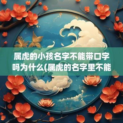 属虎的小孩名字不能带口字吗为什么(属虎的名字里不能出现什么字)