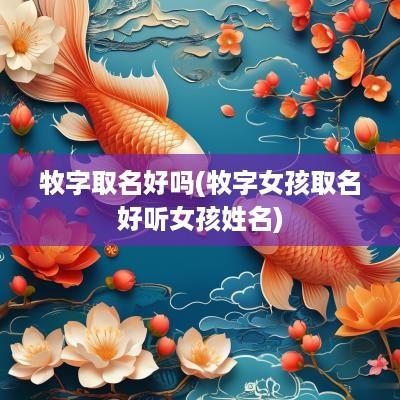 牧字取名好吗(牧字女孩取名好听女孩姓名)