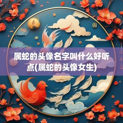 属蛇的头像名字叫什么好听点(属蛇的头像女生)