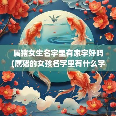 属猪女生名字里有家字好吗(属猪的女孩名字里有什么字好)