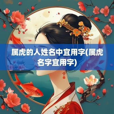 属虎的人姓名中宜用字(属虎名字宜用字)
