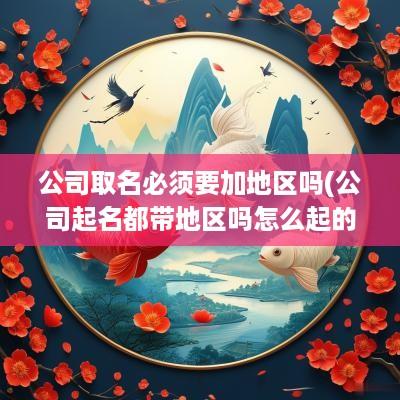 公司取名必须要加地区吗(公司起名都带地区吗怎么起的)