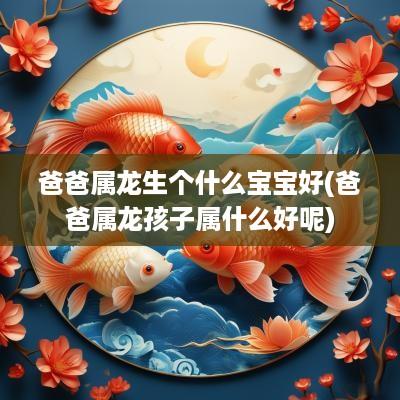 爸爸属龙生个什么宝宝好(爸爸属龙孩子属什么好呢)