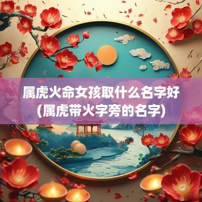 属虎火命女孩取什么名字好(属虎带火字旁的名字)