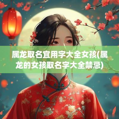 属龙取名宜用字大全女孩(属龙的女孩取名字大全禁忌)