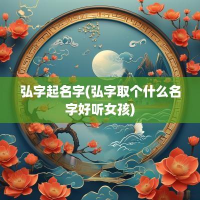 弘字起名字(弘字取个什么名字好听女孩)