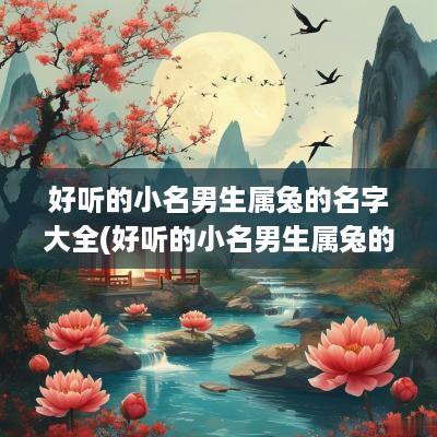 好听的小名男生属兔的名字大全(好听的小名男生属兔的名字两个字)