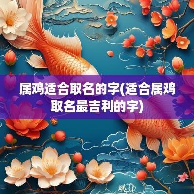 属鸡适合取名的字(适合属鸡取名最吉利的字)