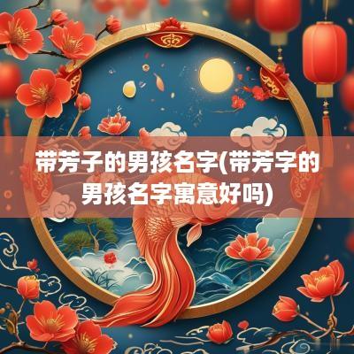带芳子的男孩名字(带芳字的男孩名字寓意好吗)