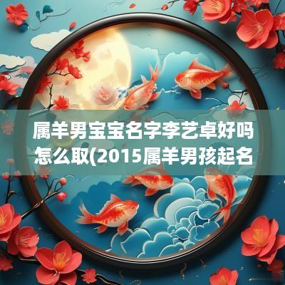 属羊男宝宝名字李艺卓好吗怎么取(2015属羊男孩起名大全姓李)
