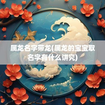 属龙名字带龙(属龙的宝宝取名字有什么讲究)