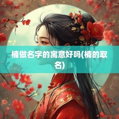 楠做名字的寓意好吗(楠的取名)