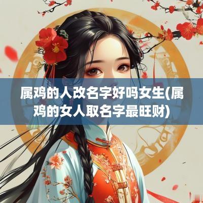 属鸡的人改名字好吗女生(属鸡的女人取名字最旺财)