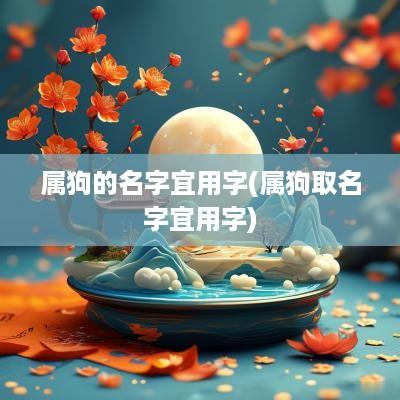 属狗的名字宜用字(属狗取名字宜用字)