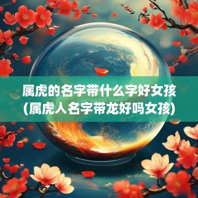 属虎的名字带什么字好女孩(属虎人名字带龙好吗女孩)