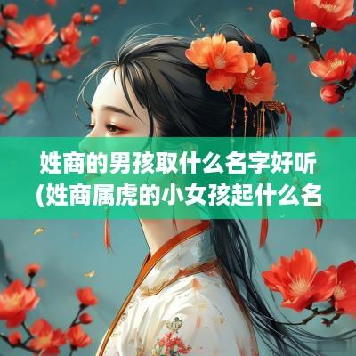 姓商的男孩取什么名字好听(姓商属虎的小女孩起什么名字好听一点)