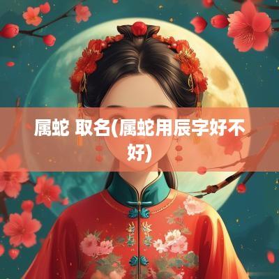 属蛇 取名(属蛇用辰字好不好)