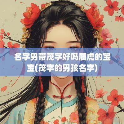 名字男带茂字好吗属虎的宝宝(茂字的男孩名字)
