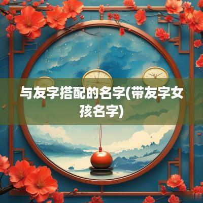 与友字搭配的名字(带友字女孩名字)