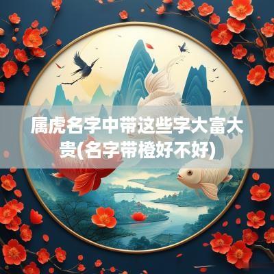 属虎名字中带这些字大富大贵(名字带橙好不好)