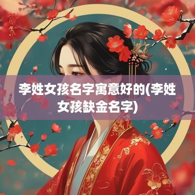 李姓女孩名字寓意好的(李姓女孩缺金名字)