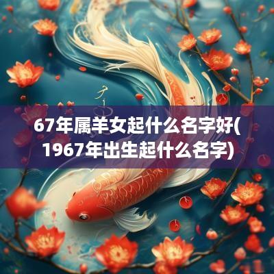 67年属羊女起什么名字好(1967年出生起什么名字)
