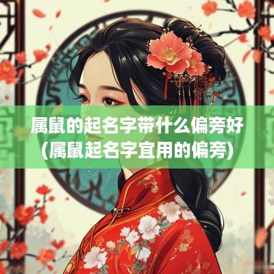 属鼠的起名字带什么偏旁好(属鼠起名字宜用的偏旁)