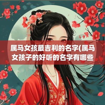 属马女孩最吉利的名字(属马女孩子的好听的名字有哪些)