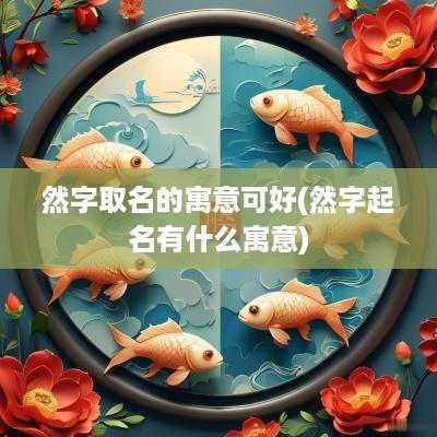 然字取名的寓意可好(然字起名有什么寓意)