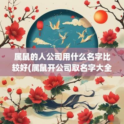 属鼠的人公司用什么名字比较好(属鼠开公司取名字大全)