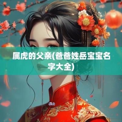 属虎的父亲(爸爸姓岳宝宝名字大全)